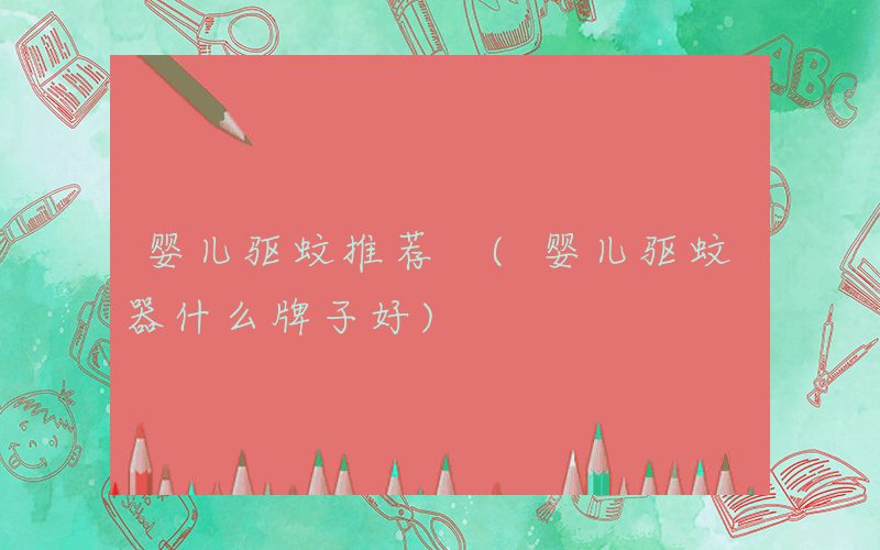 婴儿驱蚊推荐 (婴儿驱蚊器什么牌子好)